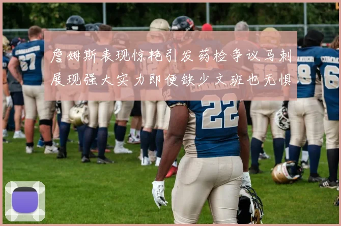 詹姆斯表现惊艳引发药检争议马刺展现强大实力即便缺少文班也无惧挑战