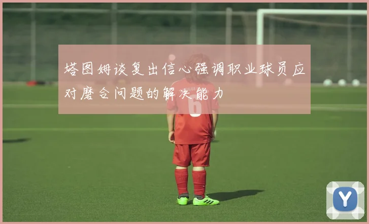 塔图姆谈复出信心强调职业球员应对磨合问题的解决能力