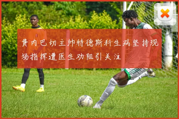 费内巴切主帅特德斯科生病坚持现场指挥遭医生劝阻引关注