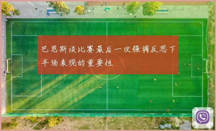 巴恩斯谈比赛最后一攻强调反思下半场表现的重要性