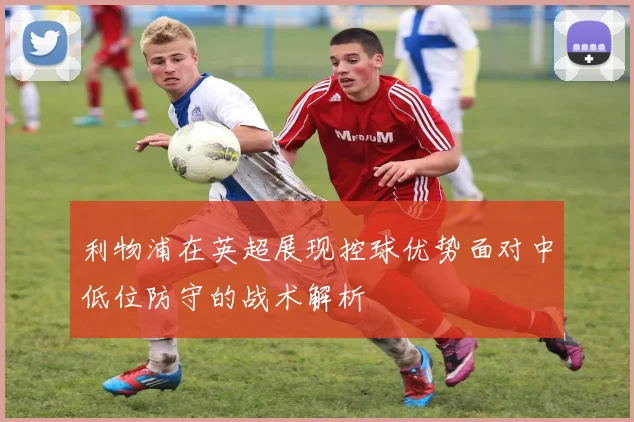 利物浦在英超展现控球优势面对中低位防守的战术解析