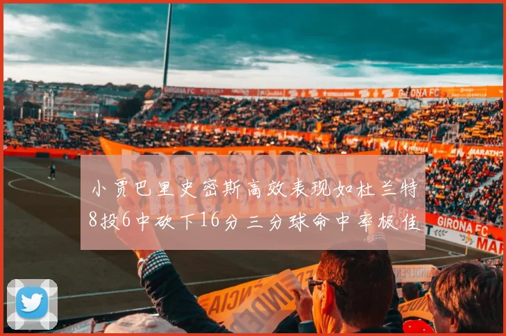 小贾巴里史密斯高效表现如杜兰特8投6中砍下16分三分球命中率极佳