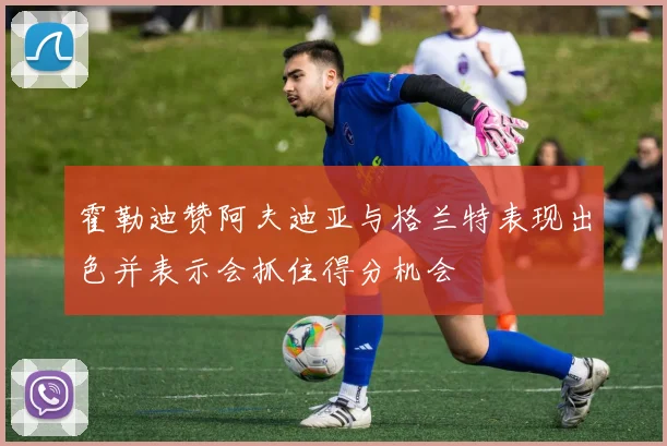 霍勒迪赞阿夫迪亚与格兰特表现出色并表示会抓住得分机会