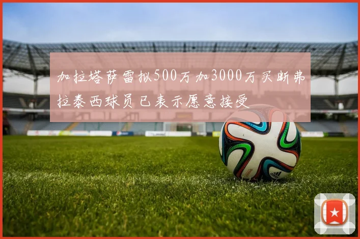 加拉塔萨雷拟500万加3000万买断弗拉泰西球员已表示愿意接受