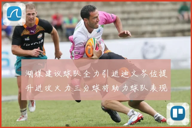 湖媒建议球队全力引进迪文岑佐提升进攻火力三分球将助力球队表现