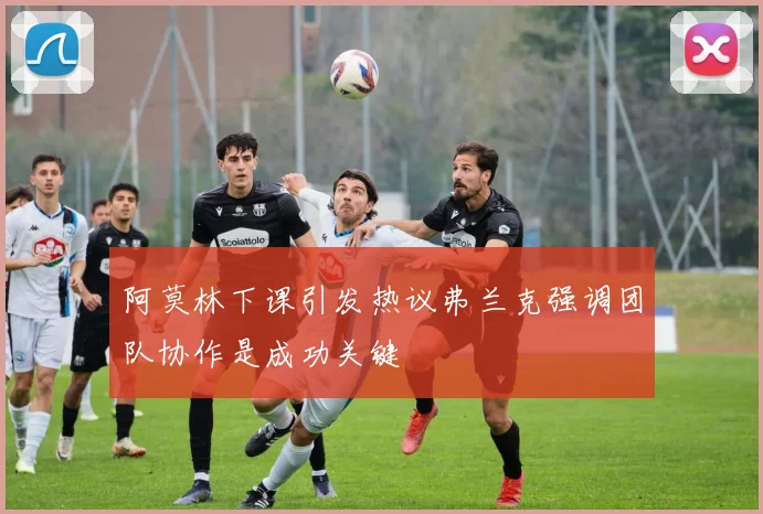 阿莫林下课引发热议弗兰克强调团队协作是成功关键
