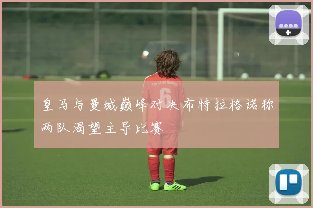 皇马与曼城巅峰对决布特拉格诺称两队渴望主导比赛