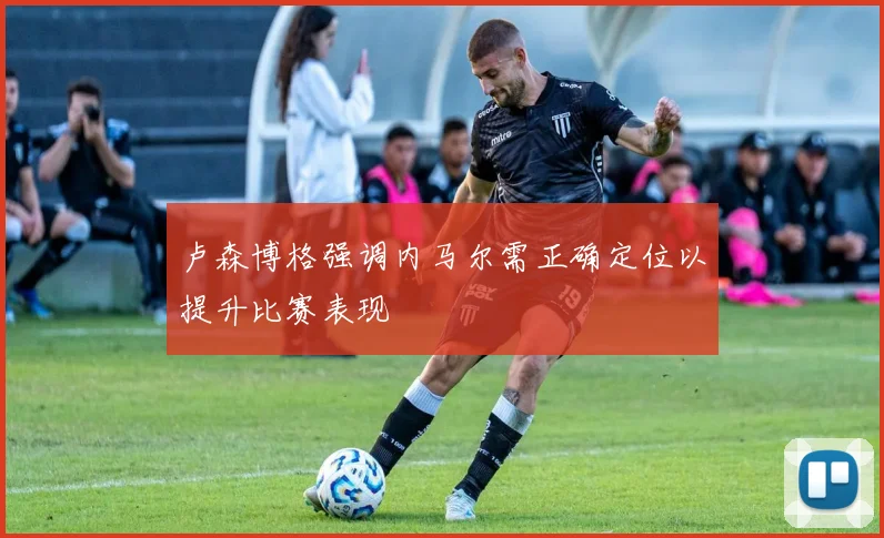 卢森博格强调内马尔需正确定位以提升比赛表现