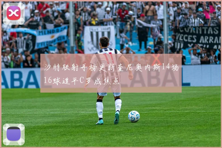 沙特联射手榜更新奎尼奥内斯14场16球追平C罗成焦点