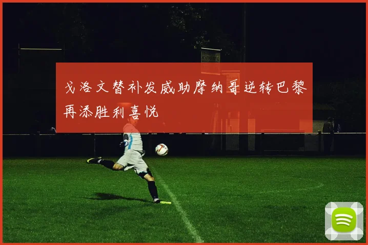 戈洛文替补发威助摩纳哥逆转巴黎再添胜利喜悦