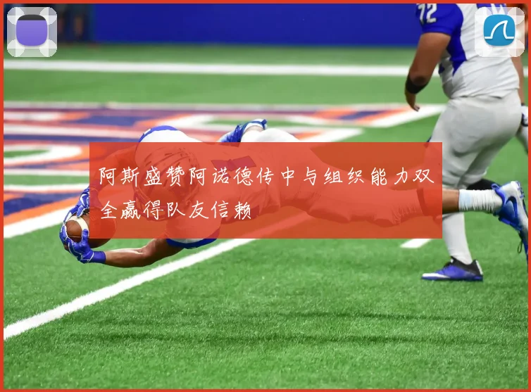阿斯盛赞阿诺德传中与组织能力双全赢得队友信赖