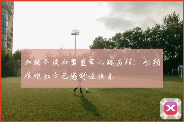 加纳乔谈加盟蓝军心路历程：初期艰难如今已感舒适快乐