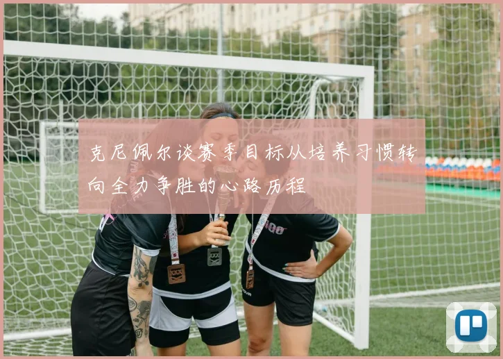 克尼佩尔谈赛季目标从培养习惯转向全力争胜的心路历程