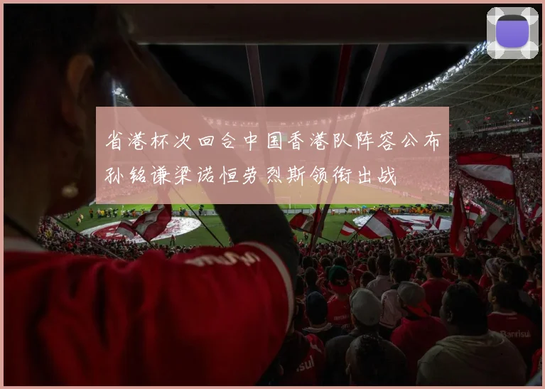省港杯次回合中国香港队阵容公布孙铭谦梁诺恒劳烈斯领衔出战