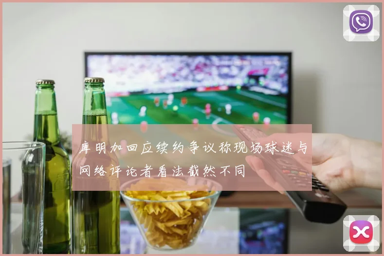 库明加回应续约争议称现场球迷与网络评论者看法截然不同