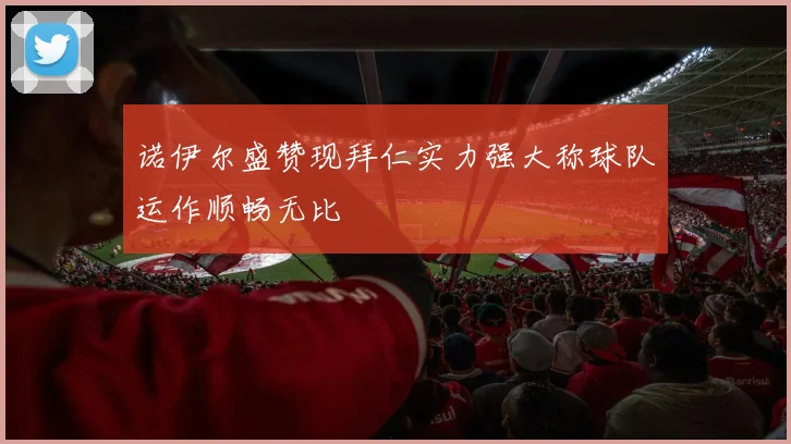 诺伊尔盛赞现拜仁实力强大称球队运作顺畅无比