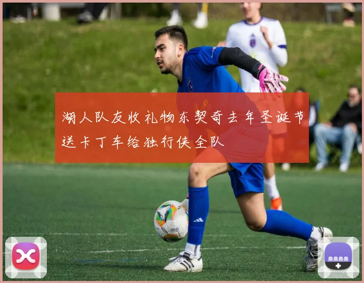 湖人队友收礼物东契奇去年圣诞节送卡丁车给独行侠全队