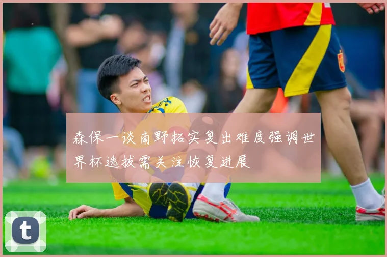 森保一谈南野拓实复出难度强调世界杯选拔需关注恢复进展