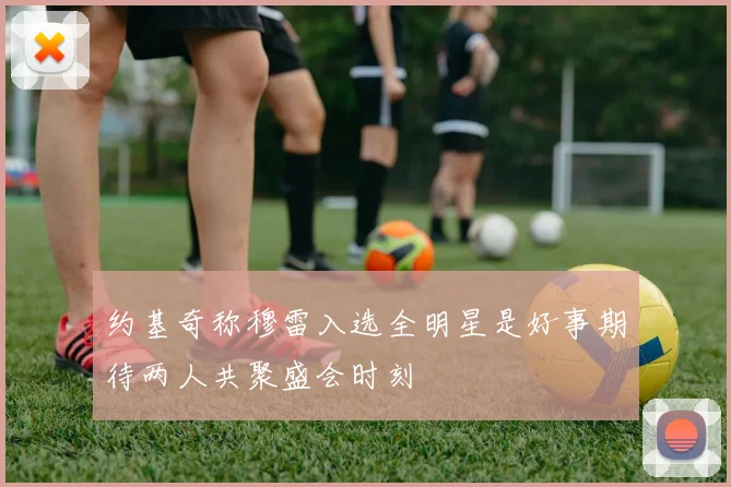 约基奇称穆雷入选全明星是好事期待两人共聚盛会时刻