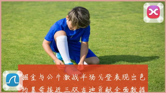 掘金与公牛激战半场戈登表现出色约基奇接近三双吉迪贡献全面数据