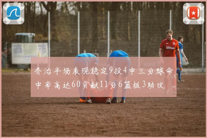 乔治半场表现稳定9投4中三分球命中率高达60贡献11分6篮板3助攻