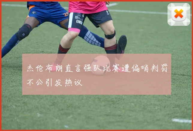 杰伦布朗直言强队比赛遭偏哨判罚不公引发热议