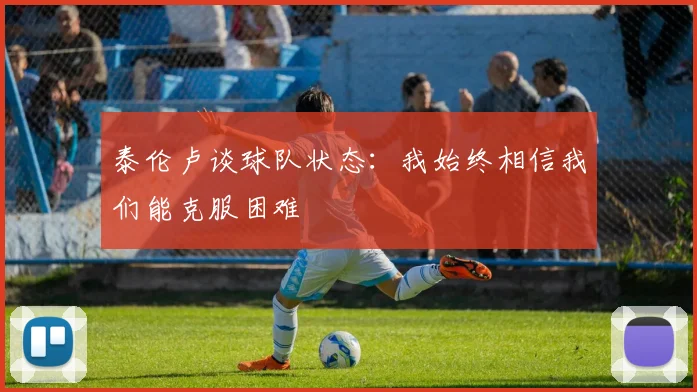 泰伦卢谈球队状态：我始终相信我们能克服困难