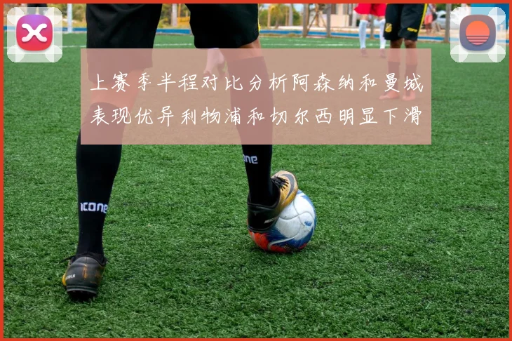 上赛季半程对比分析阿森纳和曼城表现优异利物浦和切尔西明显下滑