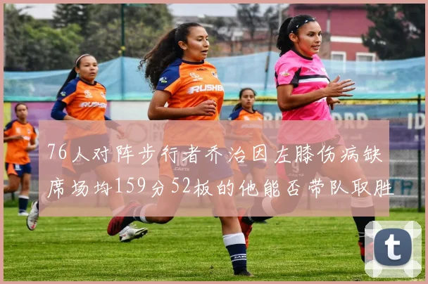76人对阵步行者乔治因左膝伤病缺席场均159分52板的他能否带队取胜