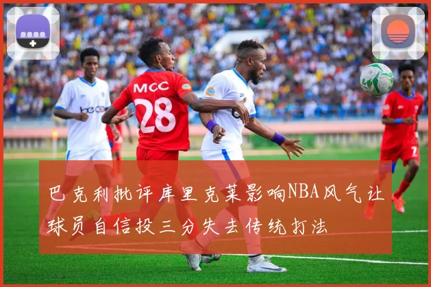 巴克利批评库里克莱影响NBA风气让球员自信投三分失去传统打法