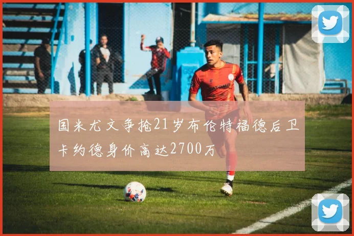 国米尤文争抢21岁布伦特福德后卫卡约德身价高达2700万