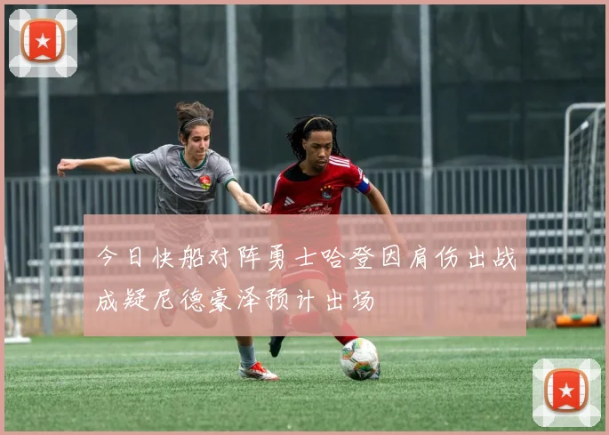 今日快船对阵勇士哈登因肩伤出战成疑尼德豪泽预计出场