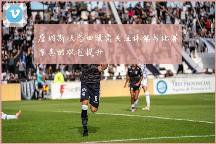 詹姆斯状态回暖需关注体能与比赛节奏的双重提升