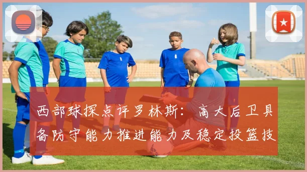 西部球探点评罗林斯：高大后卫具备防守能力推进能力及稳定投篮技巧