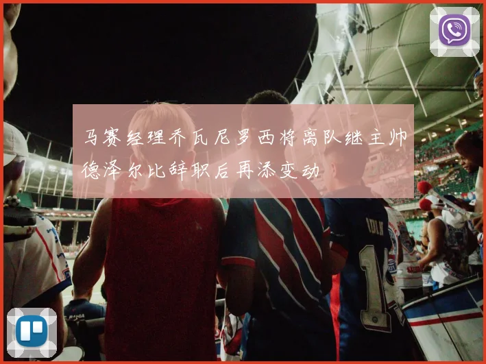 马赛经理乔瓦尼罗西将离队继主帅德泽尔比辞职后再添变动