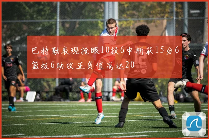 巴特勒表现抢眼10投6中斩获15分6篮板6助攻正负值高达20