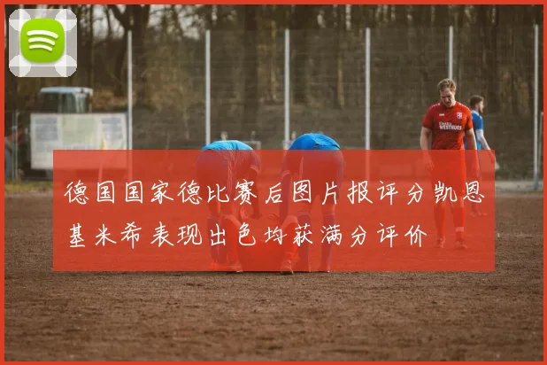 德国国家德比赛后图片报评分凯恩基米希表现出色均获满分评价