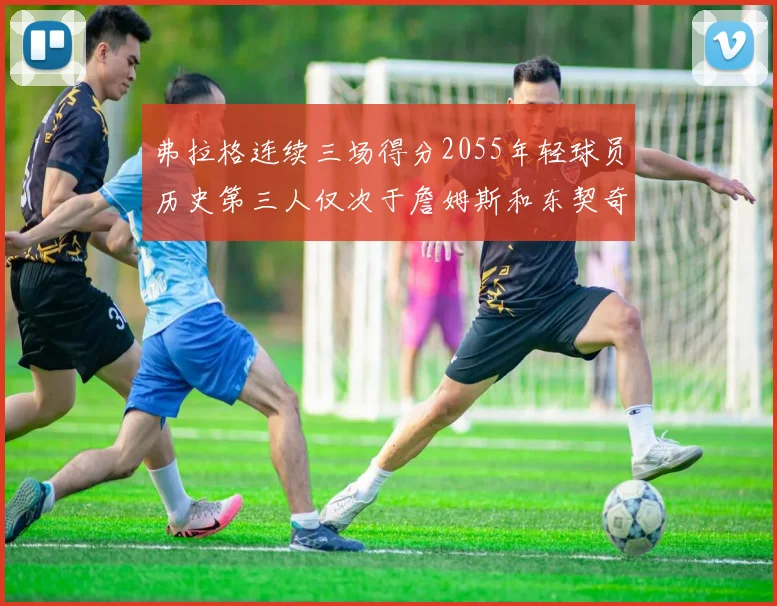 弗拉格连续三场得分2055年轻球员历史第三人仅次于詹姆斯和东契奇