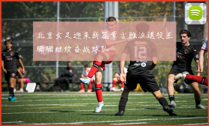 北京女足迎来新篇章古雅沙退役王珊珊继续奋战球队