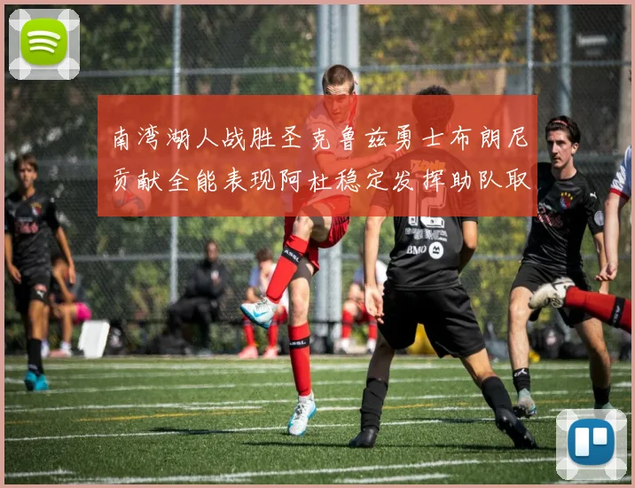 南湾湖人战胜圣克鲁兹勇士布朗尼贡献全能表现阿杜稳定发挥助队取胜