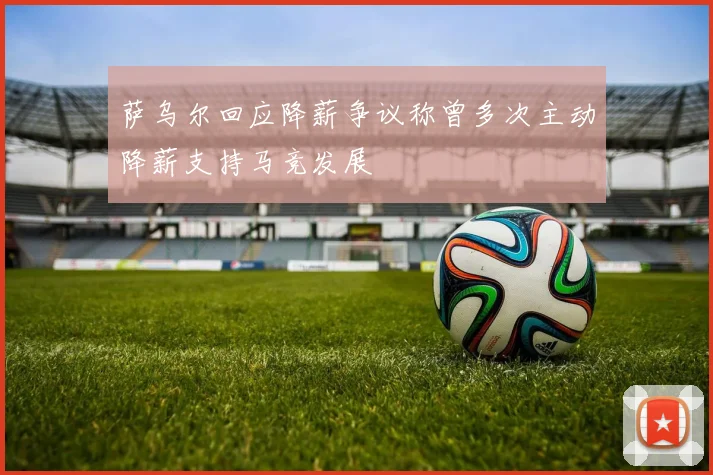 萨乌尔回应降薪争议称曾多次主动降薪支持马竞发展
