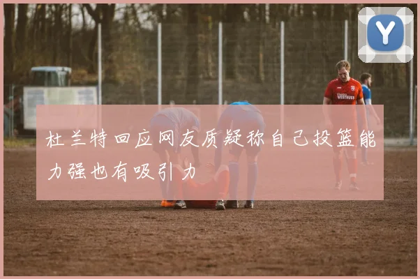 杜兰特回应网友质疑称自己投篮能力强也有吸引力