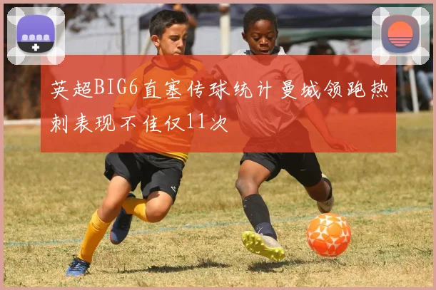 英超BIG6直塞传球统计曼城领跑热刺表现不佳仅11次