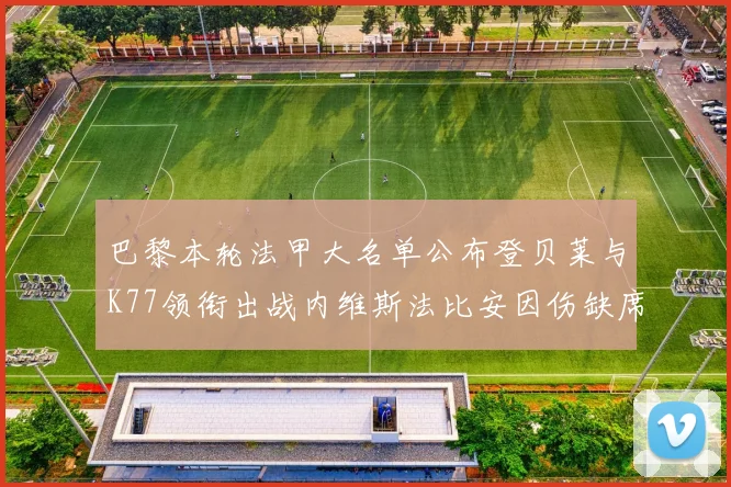 巴黎本轮法甲大名单公布登贝莱与K77领衔出战内维斯法比安因伤缺席