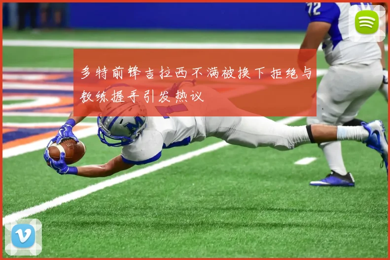 多特前锋吉拉西不满被换下拒绝与教练握手引发热议