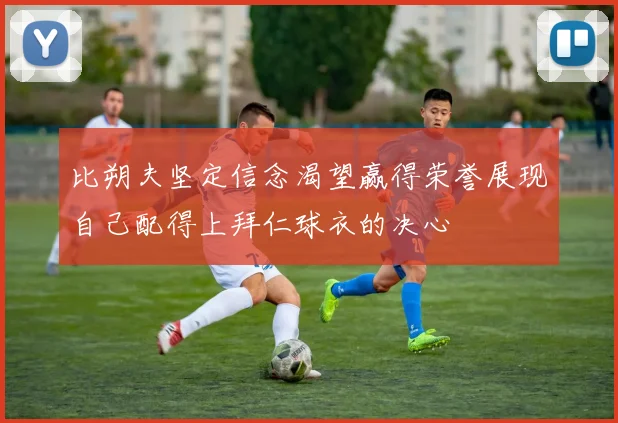 比朔夫坚定信念渴望赢得荣誉展现自己配得上拜仁球衣的决心