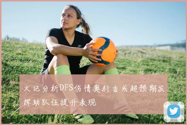 火记分析DFS伤情奥科吉或超预期发挥助队伍提升表现