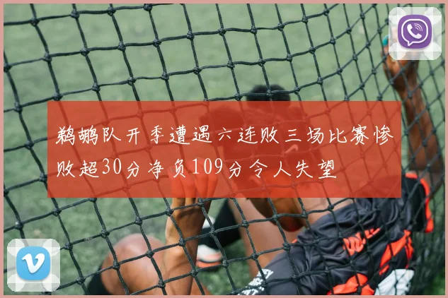 鹈鹕队开季遭遇六连败三场比赛惨败超30分净负109分令人失望