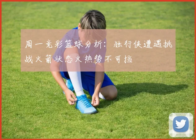 周一竞彩篮球分析：独行侠遭遇挑战火箭状态火热势不可挡