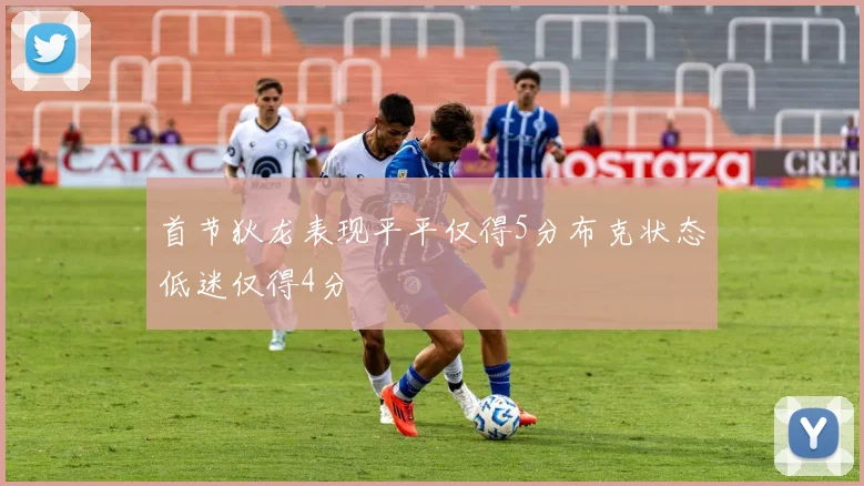 首节狄龙表现平平仅得5分布克状态低迷仅得4分